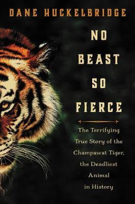 No Beast So Fierce : The Terrifying True Story of the Champawat Tiger, the Deadliest Animal in History Dane Huckelbridge 9780062678843 book cover