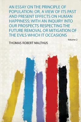 An Essay on the Principle of Population : Or, a View of Its Past and Present Effects on Human Happiness; With an Inquiry Into Our Prospects Respecting the Future Removal or Mitigation of the Evils Which it Occasions Thomas Robert Malthus 9780371515815 book cover