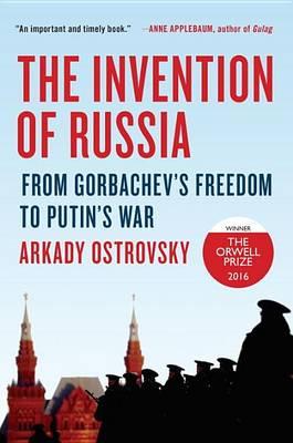 The Invention of Russia : From Gorbachev's Freedom to Putin's War Arkady Ostrovsky 9780399564161 book cover